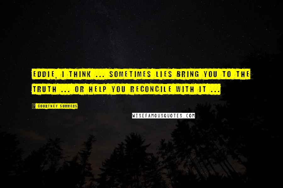 Courtney Summers Quotes: Eddie, I think ... sometimes lies bring you to the truth ... or help you reconcile with it ...