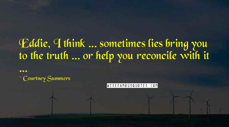 Courtney Summers Quotes: Eddie, I think ... sometimes lies bring you to the truth ... or help you reconcile with it ...