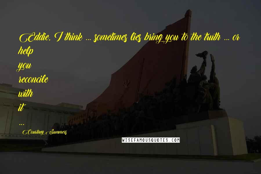 Courtney Summers Quotes: Eddie, I think ... sometimes lies bring you to the truth ... or help you reconcile with it ...