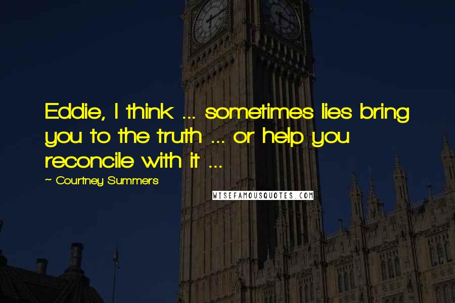 Courtney Summers Quotes: Eddie, I think ... sometimes lies bring you to the truth ... or help you reconcile with it ...