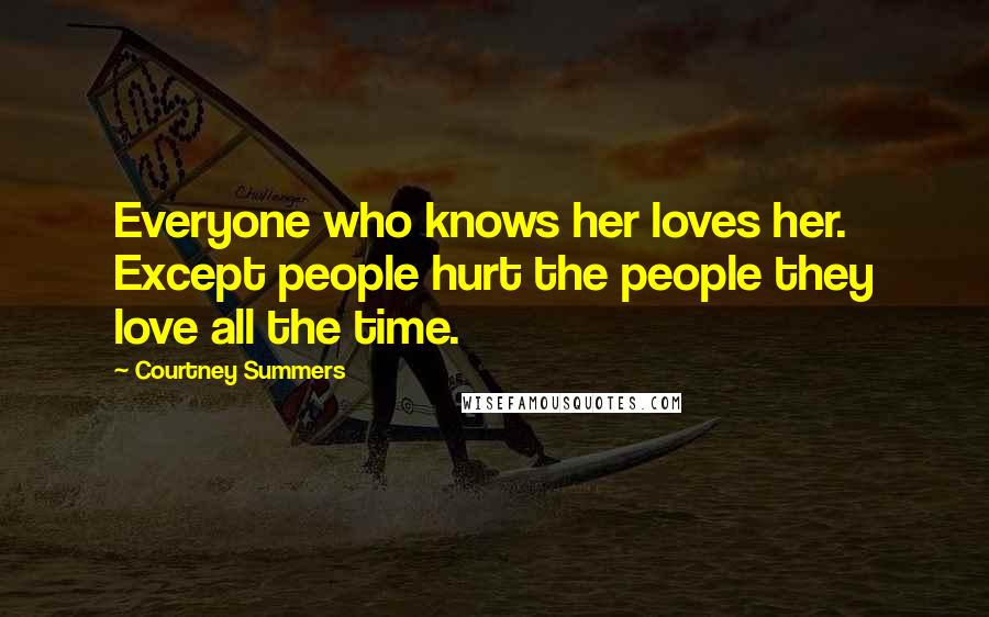 Courtney Summers Quotes: Everyone who knows her loves her. Except people hurt the people they love all the time.