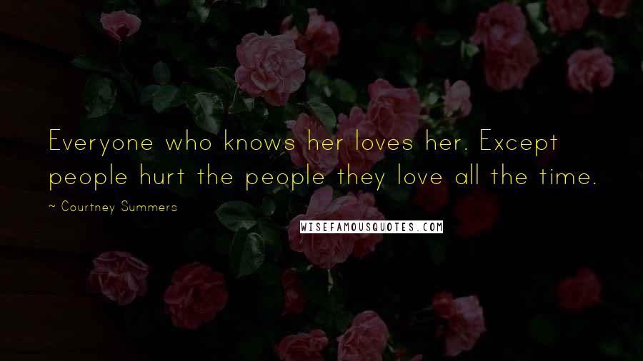 Courtney Summers Quotes: Everyone who knows her loves her. Except people hurt the people they love all the time.