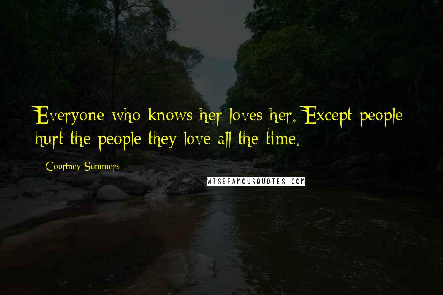 Courtney Summers Quotes: Everyone who knows her loves her. Except people hurt the people they love all the time.