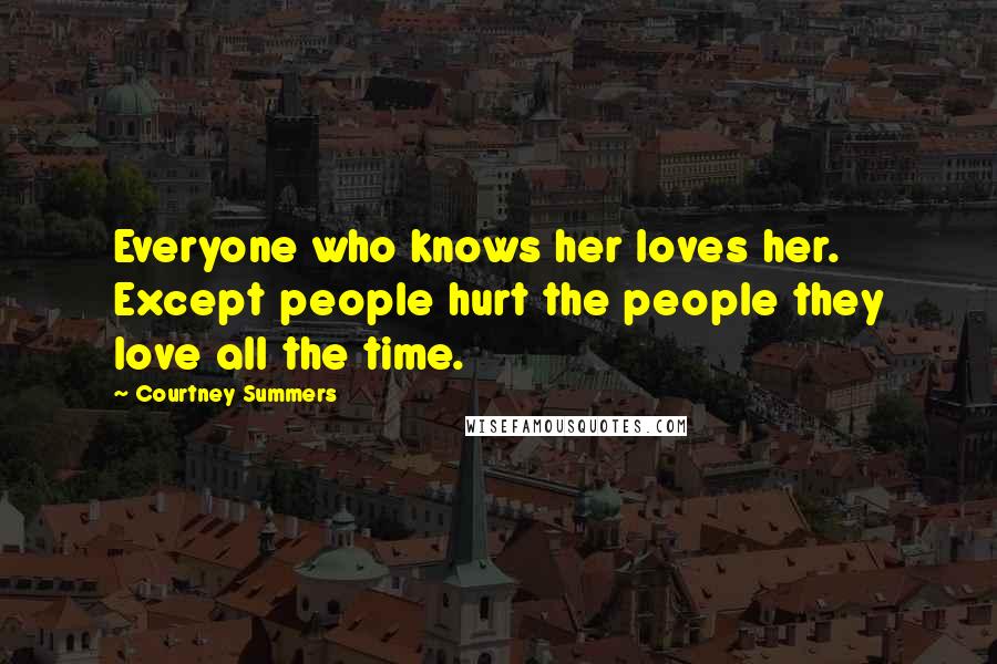 Courtney Summers Quotes: Everyone who knows her loves her. Except people hurt the people they love all the time.