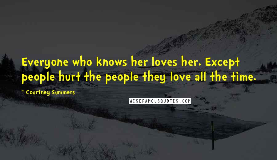 Courtney Summers Quotes: Everyone who knows her loves her. Except people hurt the people they love all the time.