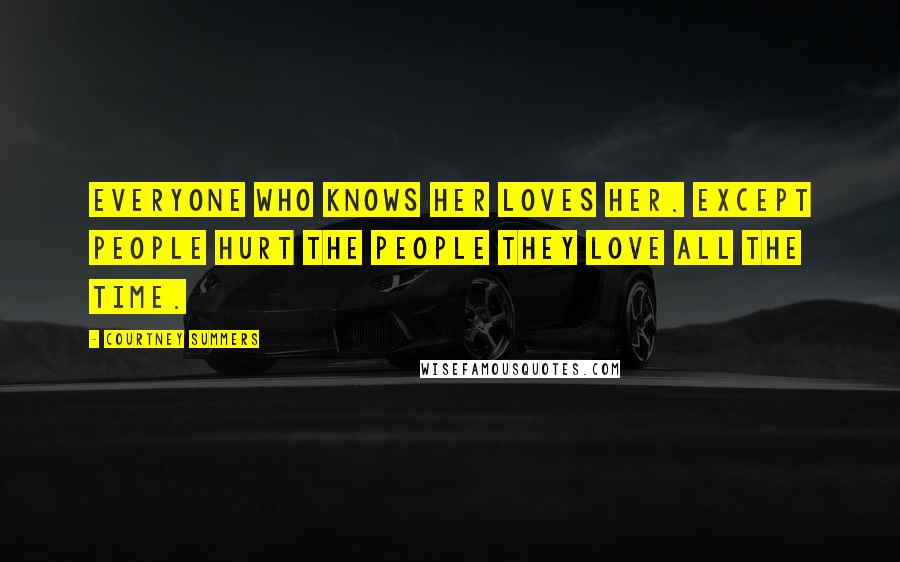Courtney Summers Quotes: Everyone who knows her loves her. Except people hurt the people they love all the time.