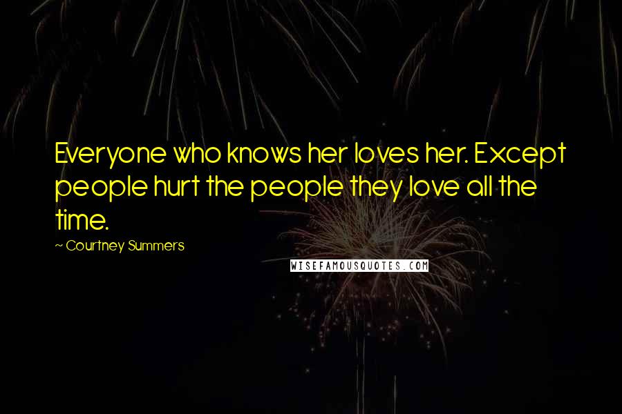 Courtney Summers Quotes: Everyone who knows her loves her. Except people hurt the people they love all the time.