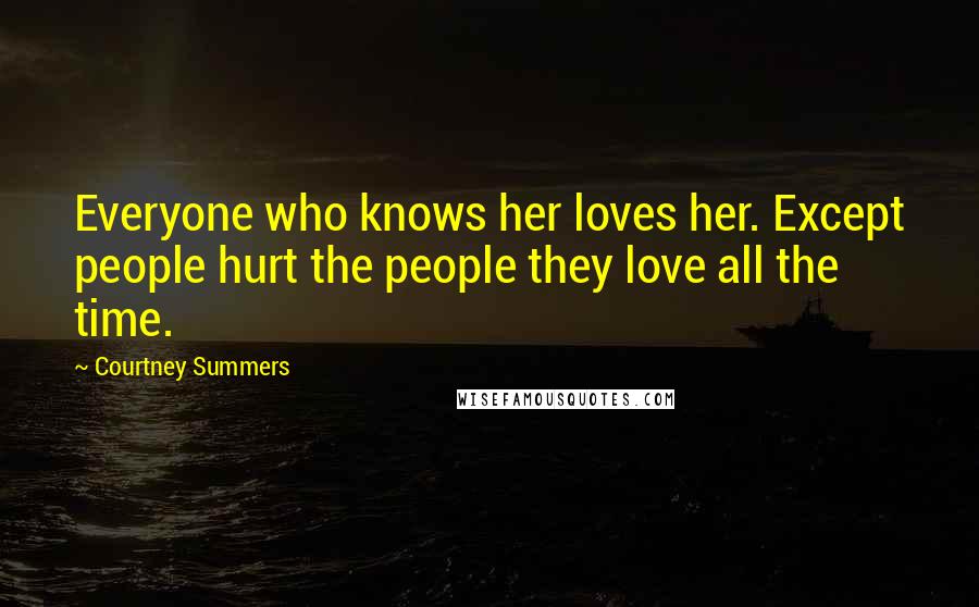 Courtney Summers Quotes: Everyone who knows her loves her. Except people hurt the people they love all the time.