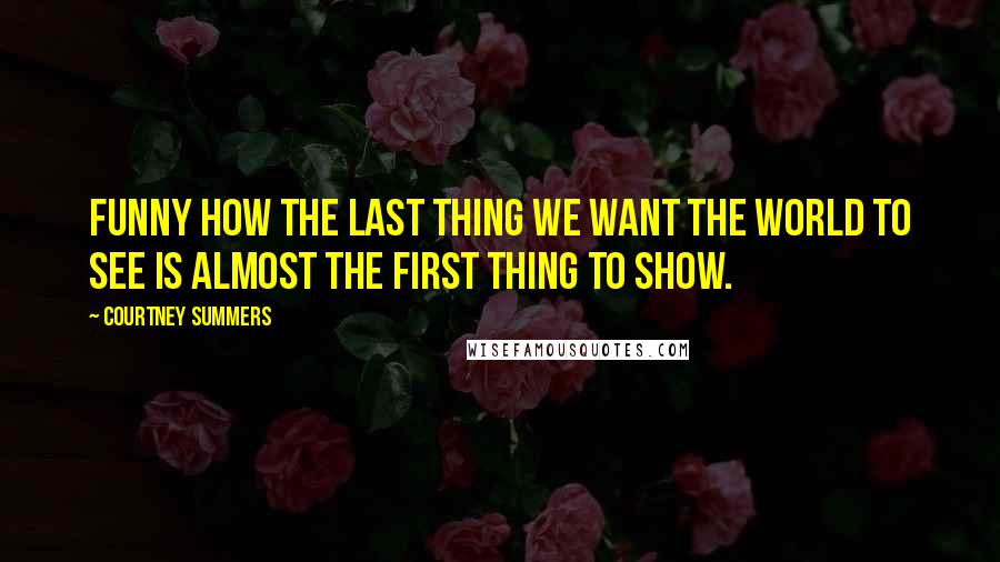 Courtney Summers Quotes: Funny how the last thing we want the world to see is almost the first thing to show.