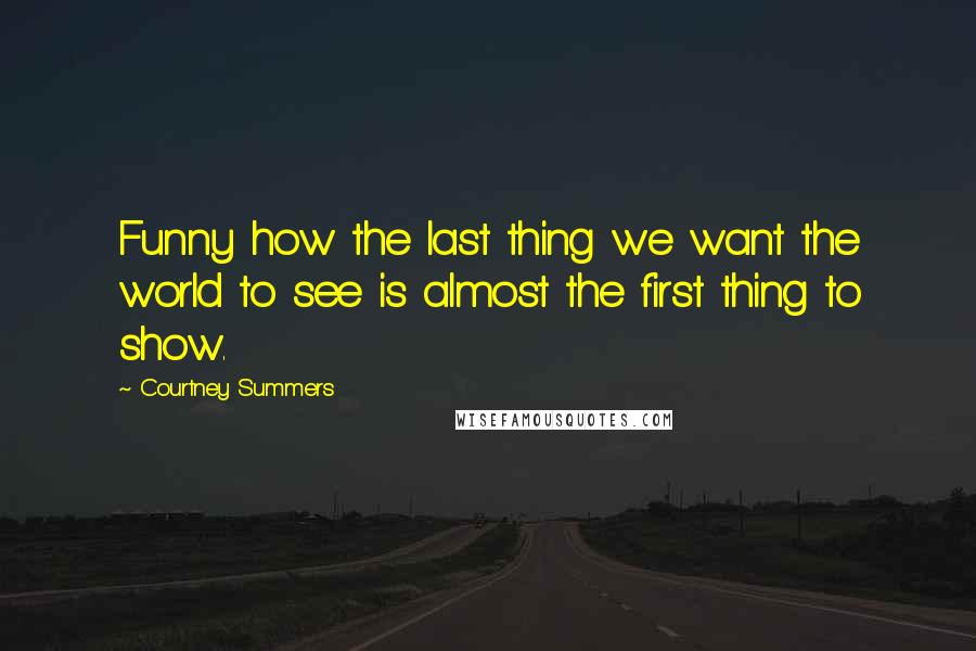 Courtney Summers Quotes: Funny how the last thing we want the world to see is almost the first thing to show.