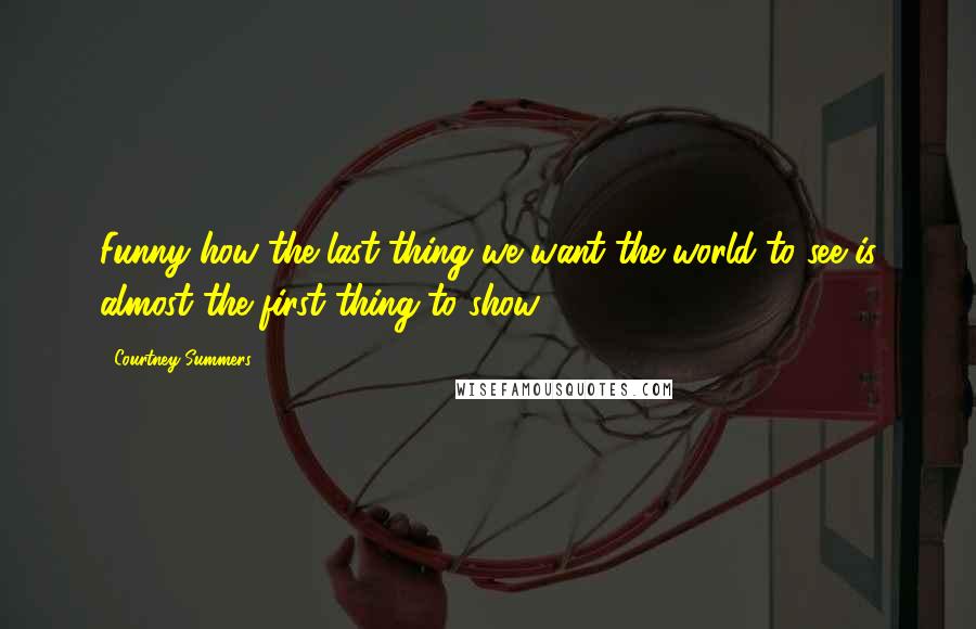 Courtney Summers Quotes: Funny how the last thing we want the world to see is almost the first thing to show.