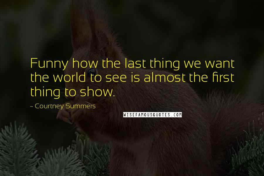 Courtney Summers Quotes: Funny how the last thing we want the world to see is almost the first thing to show.