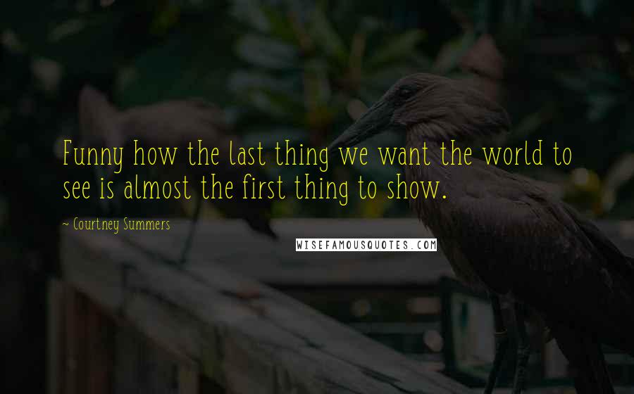 Courtney Summers Quotes: Funny how the last thing we want the world to see is almost the first thing to show.