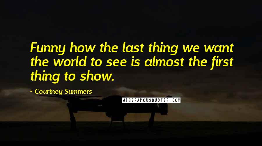 Courtney Summers Quotes: Funny how the last thing we want the world to see is almost the first thing to show.