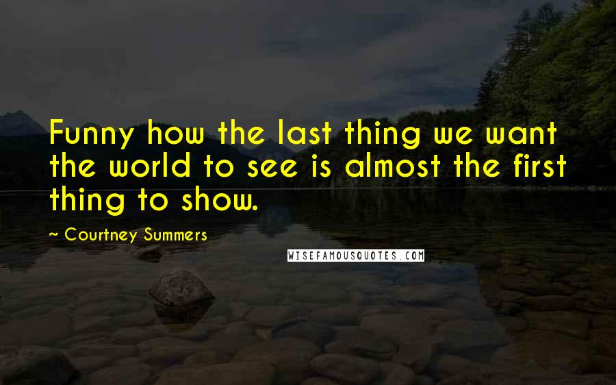 Courtney Summers Quotes: Funny how the last thing we want the world to see is almost the first thing to show.