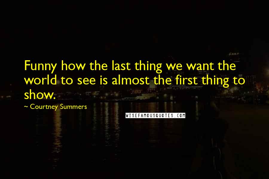 Courtney Summers Quotes: Funny how the last thing we want the world to see is almost the first thing to show.