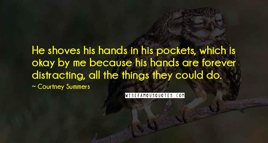 Courtney Summers Quotes: He shoves his hands in his pockets, which is okay by me because his hands are forever distracting, all the things they could do.