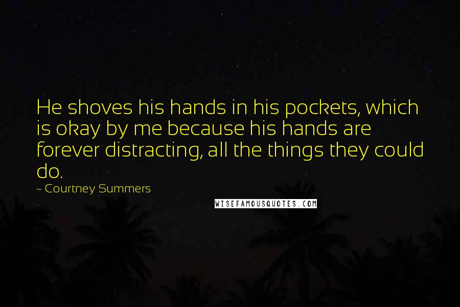 Courtney Summers Quotes: He shoves his hands in his pockets, which is okay by me because his hands are forever distracting, all the things they could do.