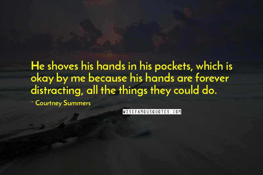 Courtney Summers Quotes: He shoves his hands in his pockets, which is okay by me because his hands are forever distracting, all the things they could do.