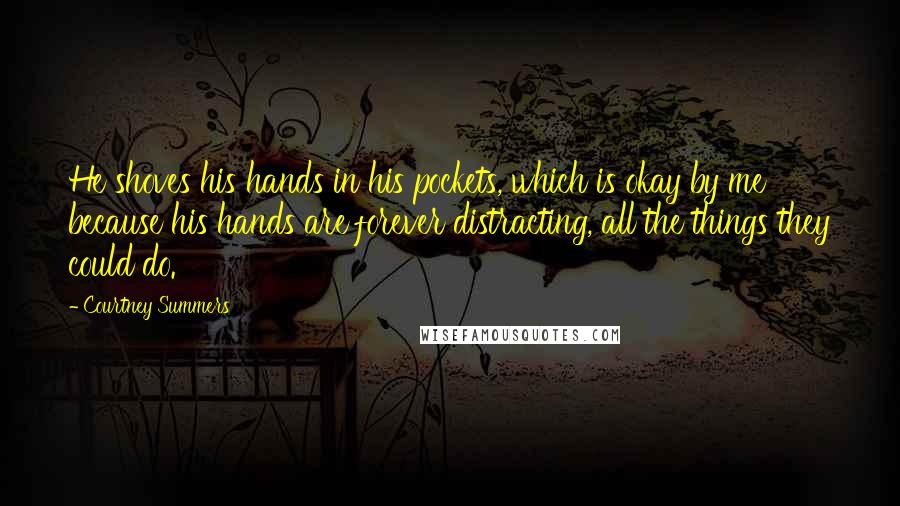 Courtney Summers Quotes: He shoves his hands in his pockets, which is okay by me because his hands are forever distracting, all the things they could do.