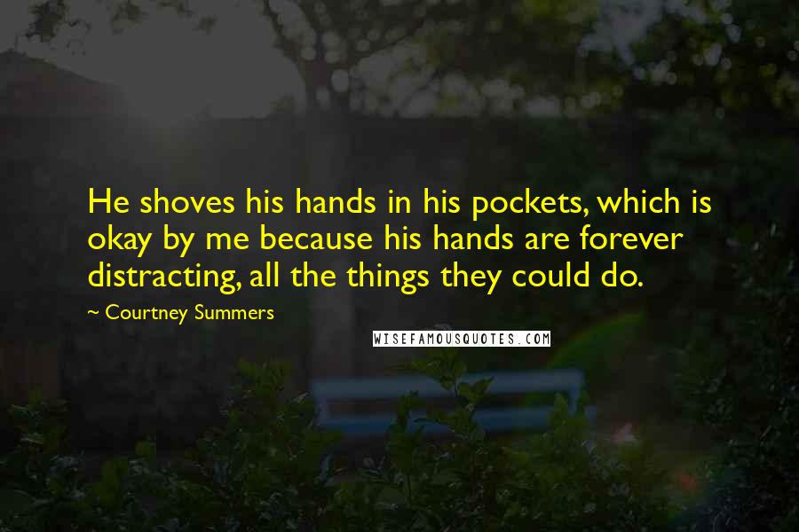 Courtney Summers Quotes: He shoves his hands in his pockets, which is okay by me because his hands are forever distracting, all the things they could do.
