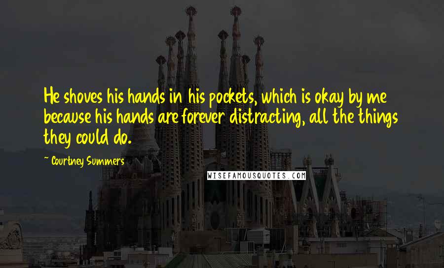 Courtney Summers Quotes: He shoves his hands in his pockets, which is okay by me because his hands are forever distracting, all the things they could do.