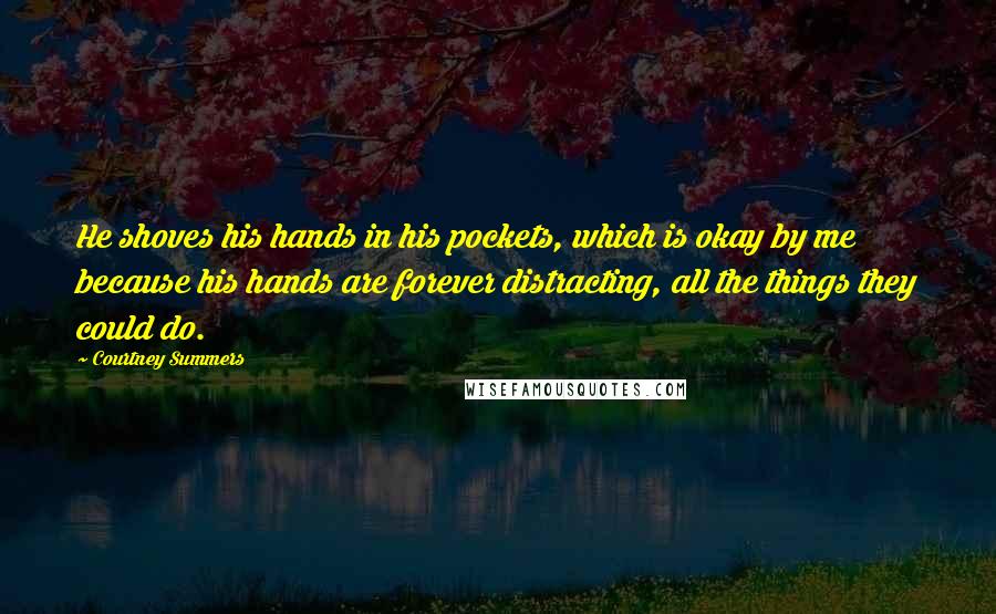 Courtney Summers Quotes: He shoves his hands in his pockets, which is okay by me because his hands are forever distracting, all the things they could do.