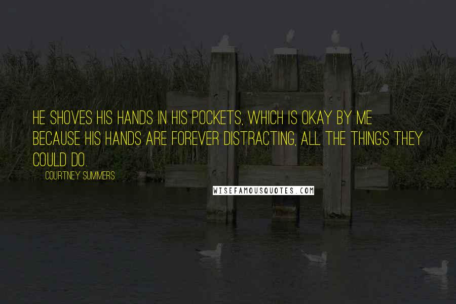 Courtney Summers Quotes: He shoves his hands in his pockets, which is okay by me because his hands are forever distracting, all the things they could do.