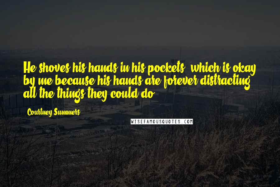 Courtney Summers Quotes: He shoves his hands in his pockets, which is okay by me because his hands are forever distracting, all the things they could do.