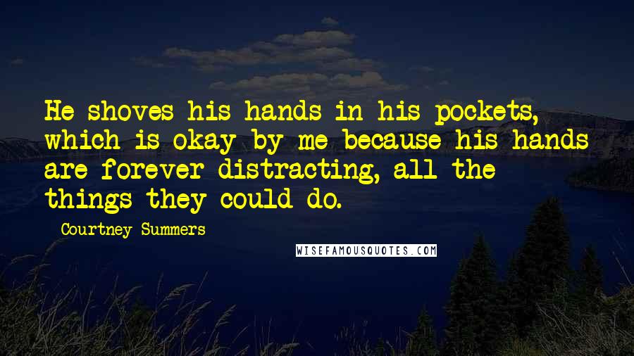 Courtney Summers Quotes: He shoves his hands in his pockets, which is okay by me because his hands are forever distracting, all the things they could do.