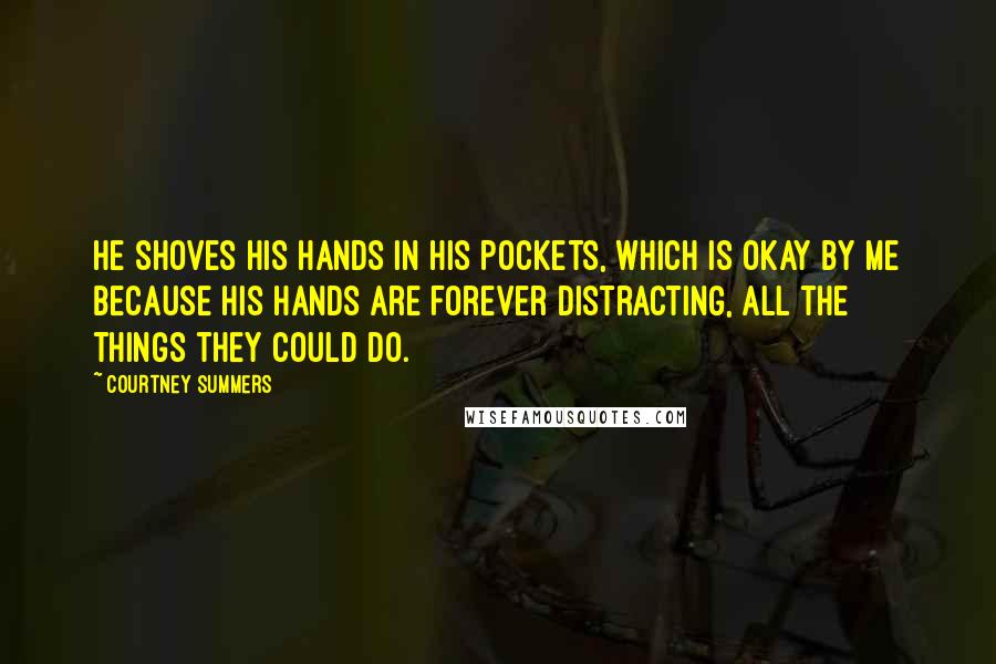 Courtney Summers Quotes: He shoves his hands in his pockets, which is okay by me because his hands are forever distracting, all the things they could do.