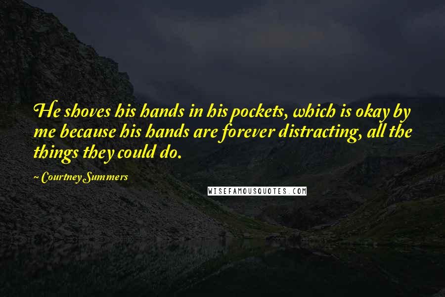 Courtney Summers Quotes: He shoves his hands in his pockets, which is okay by me because his hands are forever distracting, all the things they could do.