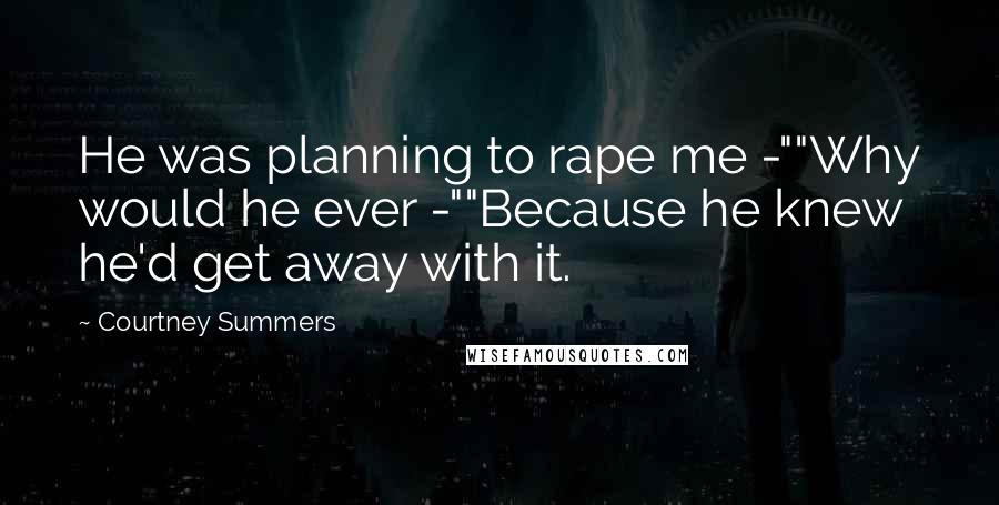 Courtney Summers Quotes: He was planning to rape me -""Why would he ever -""Because he knew he'd get away with it.