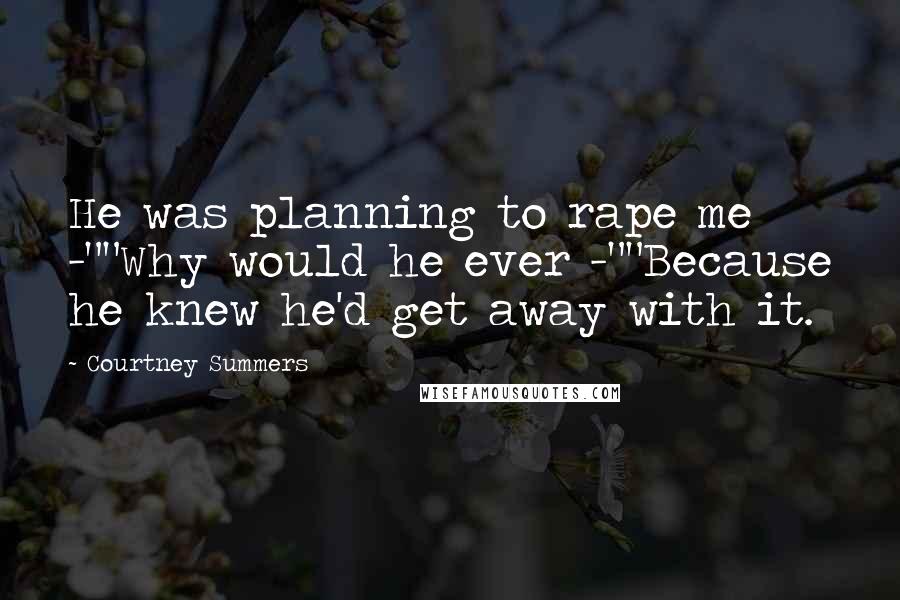 Courtney Summers Quotes: He was planning to rape me -""Why would he ever -""Because he knew he'd get away with it.