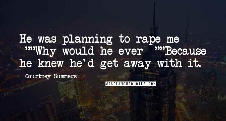 Courtney Summers Quotes: He was planning to rape me -""Why would he ever -""Because he knew he'd get away with it.