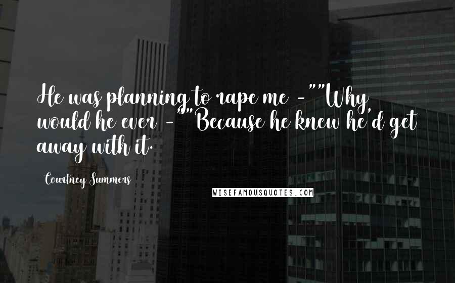 Courtney Summers Quotes: He was planning to rape me -""Why would he ever -""Because he knew he'd get away with it.