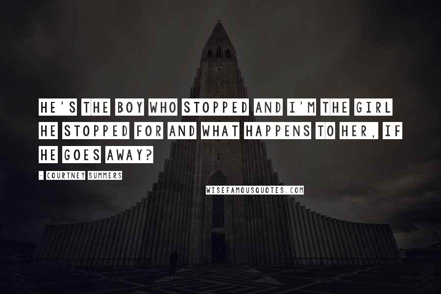 Courtney Summers Quotes: He's the boy who stopped and I'm the girl he stopped for and what happens to her, if he goes away?