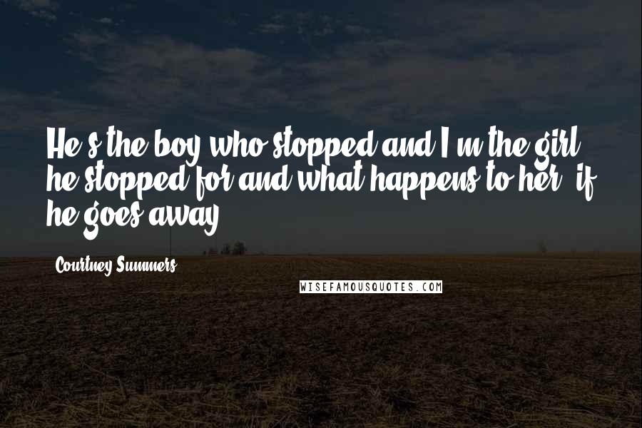 Courtney Summers Quotes: He's the boy who stopped and I'm the girl he stopped for and what happens to her, if he goes away?