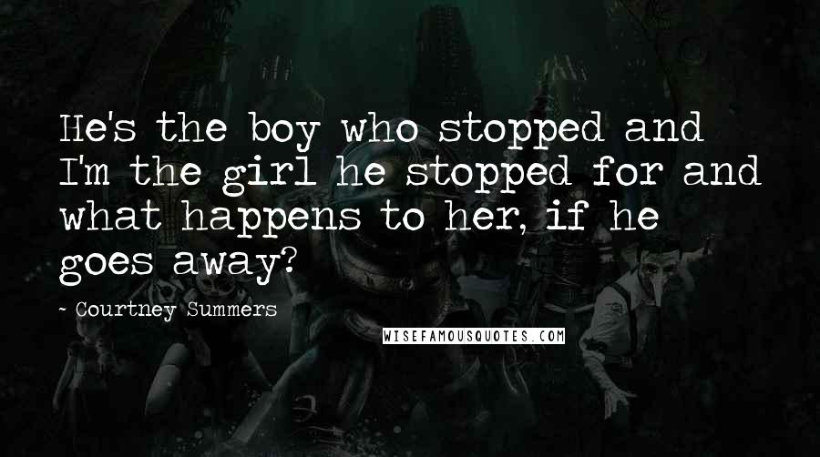 Courtney Summers Quotes: He's the boy who stopped and I'm the girl he stopped for and what happens to her, if he goes away?