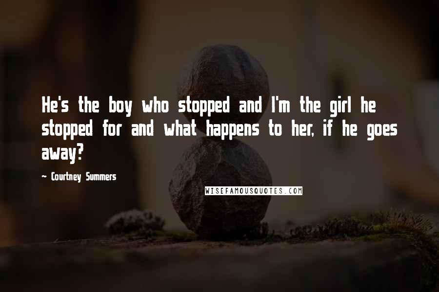 Courtney Summers Quotes: He's the boy who stopped and I'm the girl he stopped for and what happens to her, if he goes away?