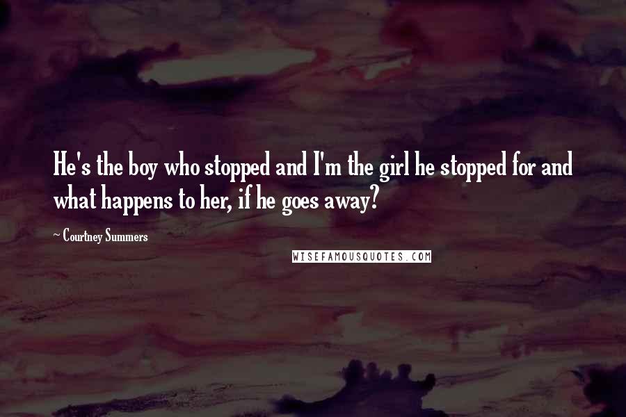 Courtney Summers Quotes: He's the boy who stopped and I'm the girl he stopped for and what happens to her, if he goes away?
