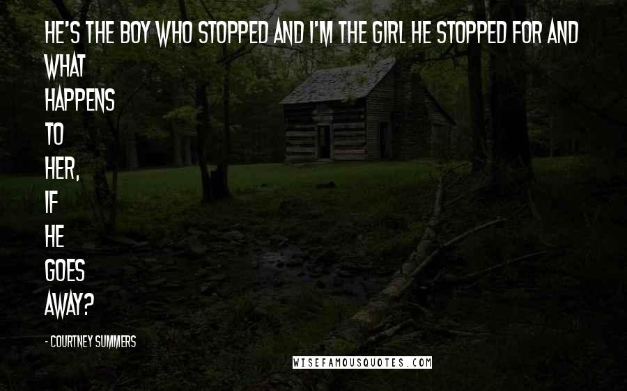 Courtney Summers Quotes: He's the boy who stopped and I'm the girl he stopped for and what happens to her, if he goes away?