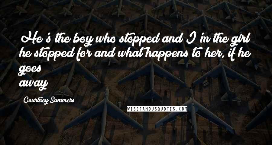 Courtney Summers Quotes: He's the boy who stopped and I'm the girl he stopped for and what happens to her, if he goes away?