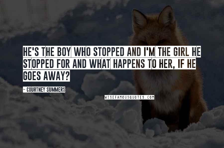 Courtney Summers Quotes: He's the boy who stopped and I'm the girl he stopped for and what happens to her, if he goes away?