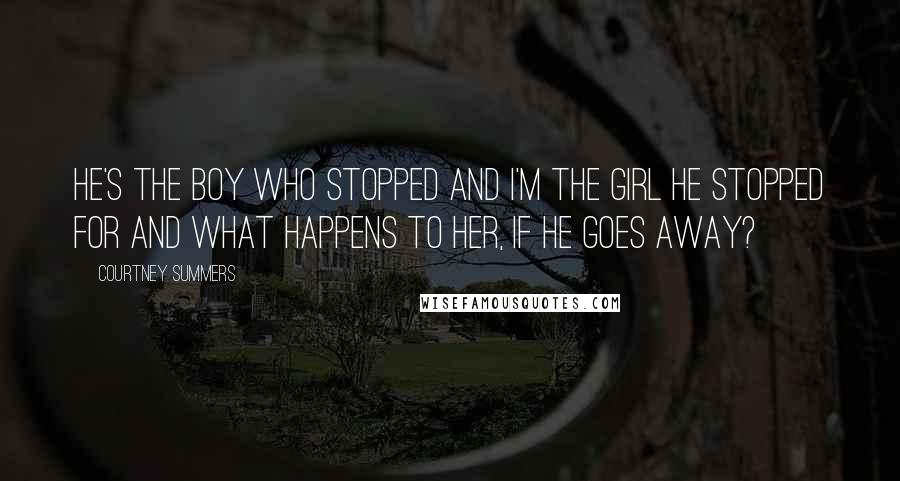 Courtney Summers Quotes: He's the boy who stopped and I'm the girl he stopped for and what happens to her, if he goes away?