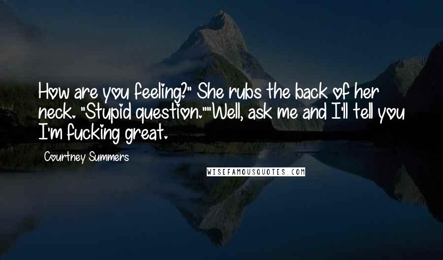 Courtney Summers Quotes: How are you feeling?" She rubs the back of her neck. "Stupid question.""Well, ask me and I'll tell you I'm fucking great.