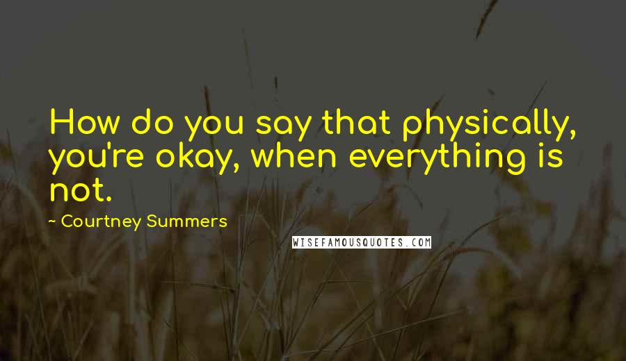 Courtney Summers Quotes: How do you say that physically, you're okay, when everything is not.