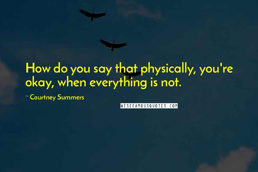 Courtney Summers Quotes: How do you say that physically, you're okay, when everything is not.