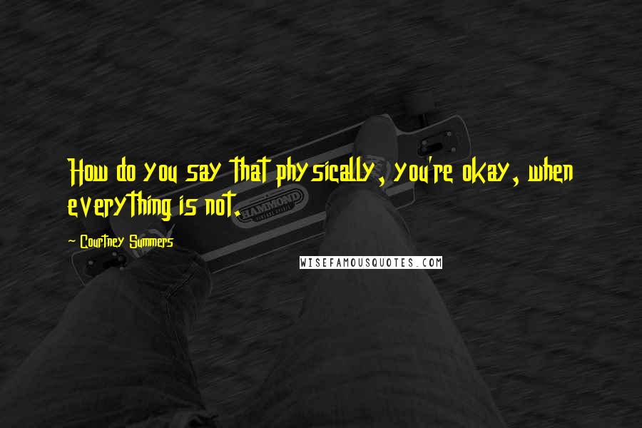 Courtney Summers Quotes: How do you say that physically, you're okay, when everything is not.