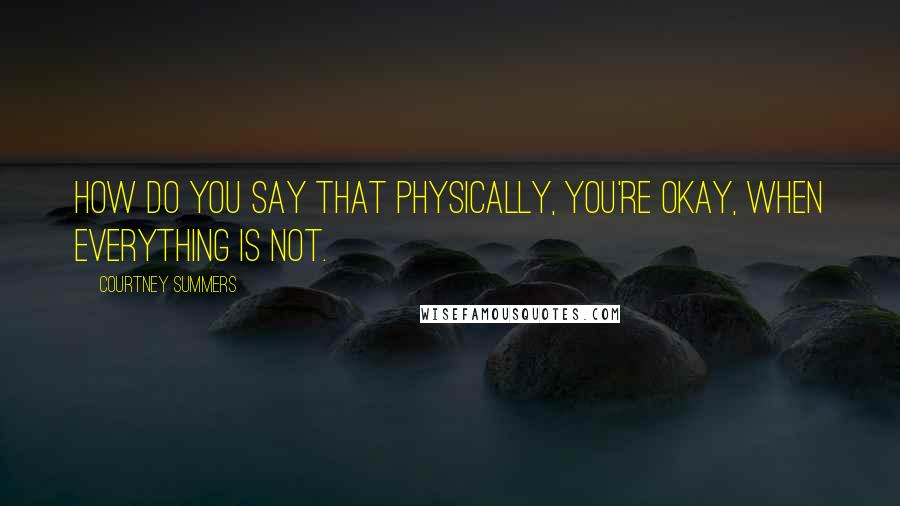Courtney Summers Quotes: How do you say that physically, you're okay, when everything is not.